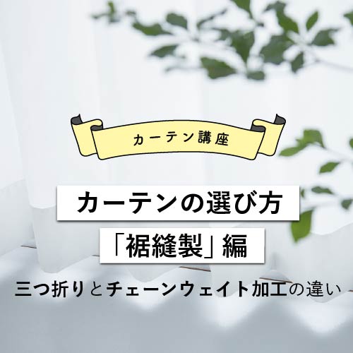 カーテンの選び方「裾縫製」編（三つ折りとチェーンウェイト加工の違い）