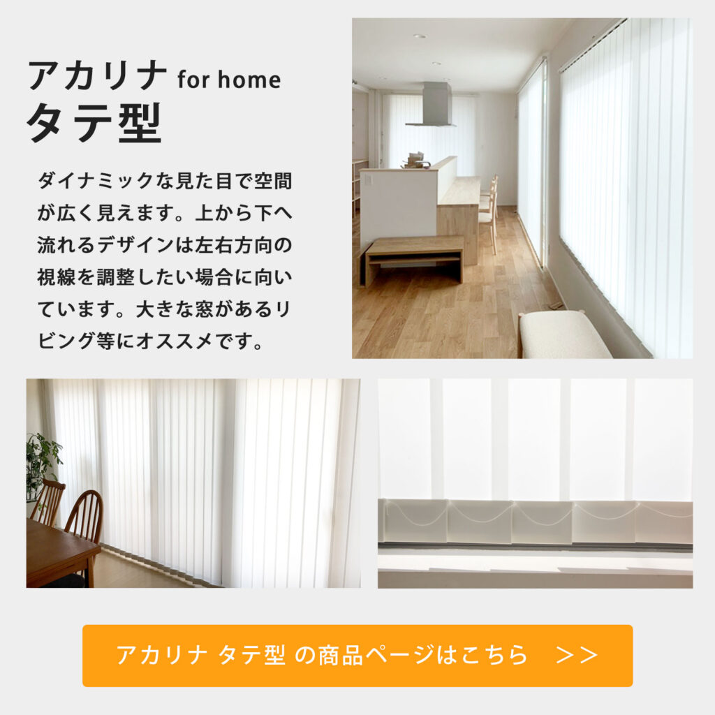 アカリナforhomeタテ型ダイナミックな見た目で空間が広く見えます。上から下へ流れるデザインは左右方向の視線を調整したい場合に向いています。大きな窓があるリビングなのにおすすめです。