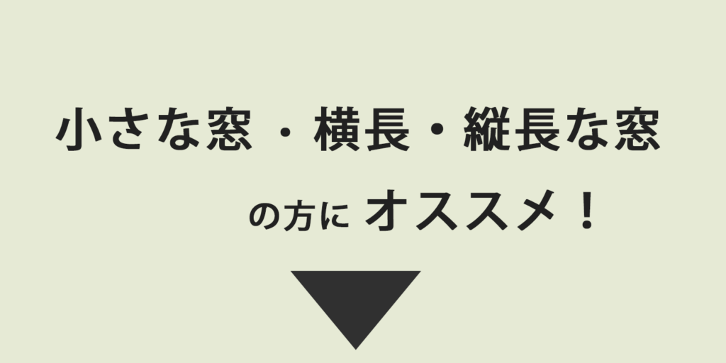 小さな窓・横長・縦長な窓の方にオススメ！